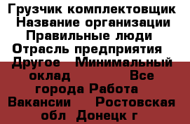 Грузчик-комплектовщик › Название организации ­ Правильные люди › Отрасль предприятия ­ Другое › Минимальный оклад ­ 21 000 - Все города Работа » Вакансии   . Ростовская обл.,Донецк г.